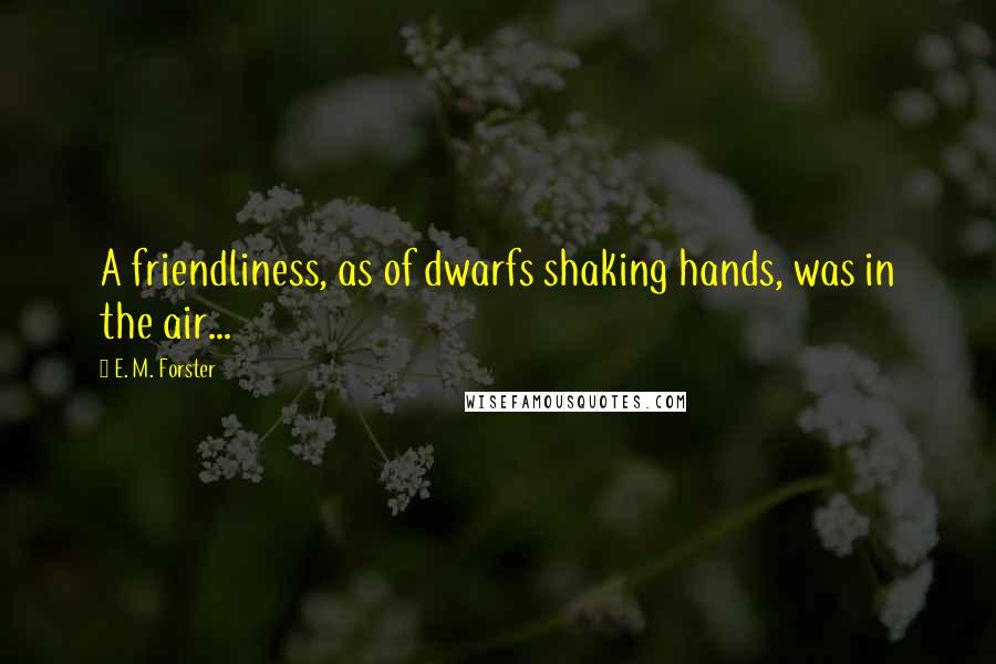 E. M. Forster Quotes: A friendliness, as of dwarfs shaking hands, was in the air...