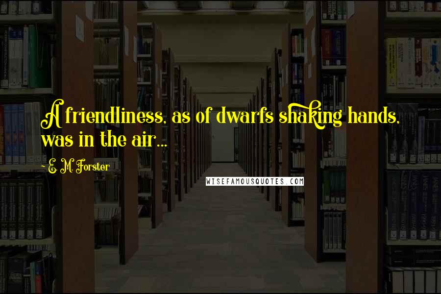 E. M. Forster Quotes: A friendliness, as of dwarfs shaking hands, was in the air...