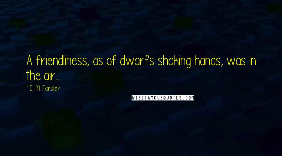 E. M. Forster Quotes: A friendliness, as of dwarfs shaking hands, was in the air...