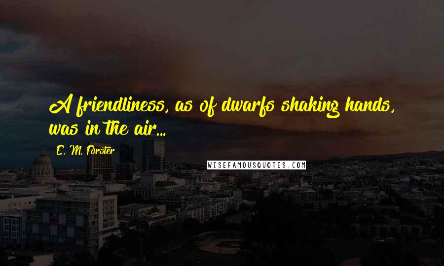 E. M. Forster Quotes: A friendliness, as of dwarfs shaking hands, was in the air...