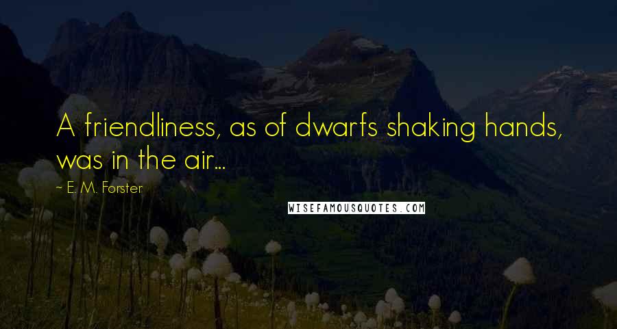 E. M. Forster Quotes: A friendliness, as of dwarfs shaking hands, was in the air...