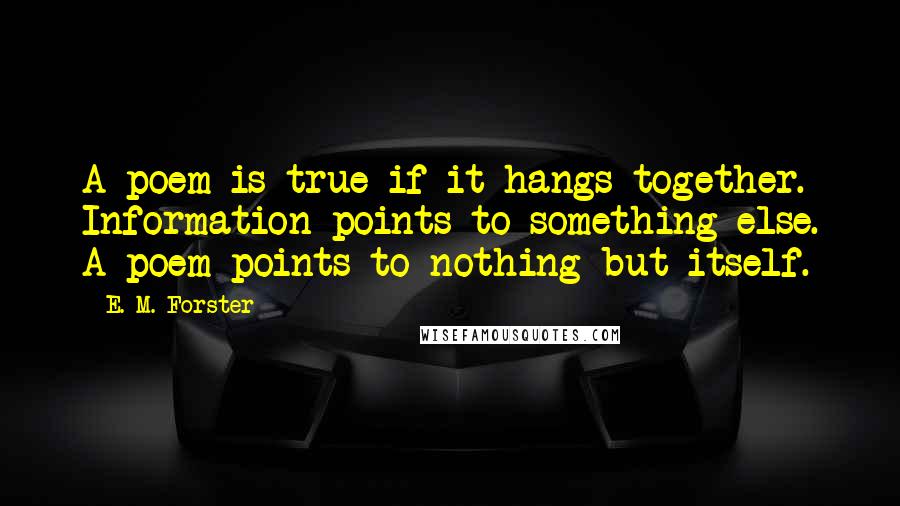 E. M. Forster Quotes: A poem is true if it hangs together. Information points to something else. A poem points to nothing but itself.