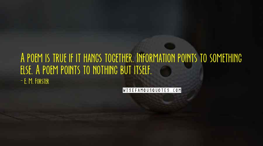 E. M. Forster Quotes: A poem is true if it hangs together. Information points to something else. A poem points to nothing but itself.