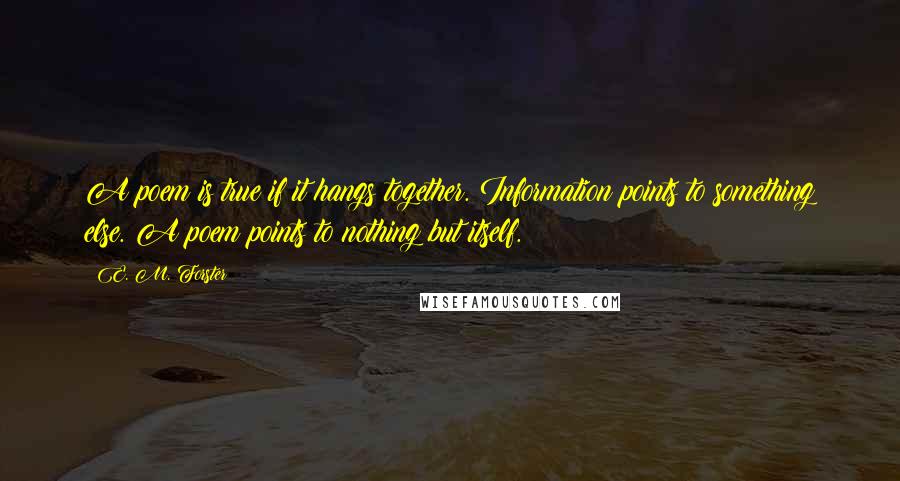 E. M. Forster Quotes: A poem is true if it hangs together. Information points to something else. A poem points to nothing but itself.