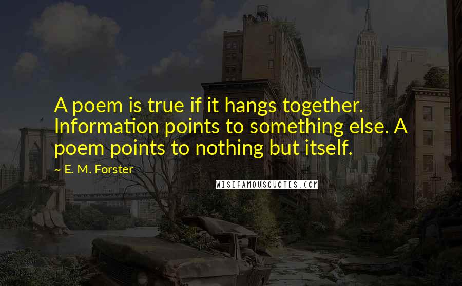 E. M. Forster Quotes: A poem is true if it hangs together. Information points to something else. A poem points to nothing but itself.