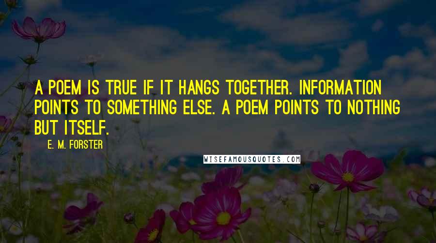 E. M. Forster Quotes: A poem is true if it hangs together. Information points to something else. A poem points to nothing but itself.