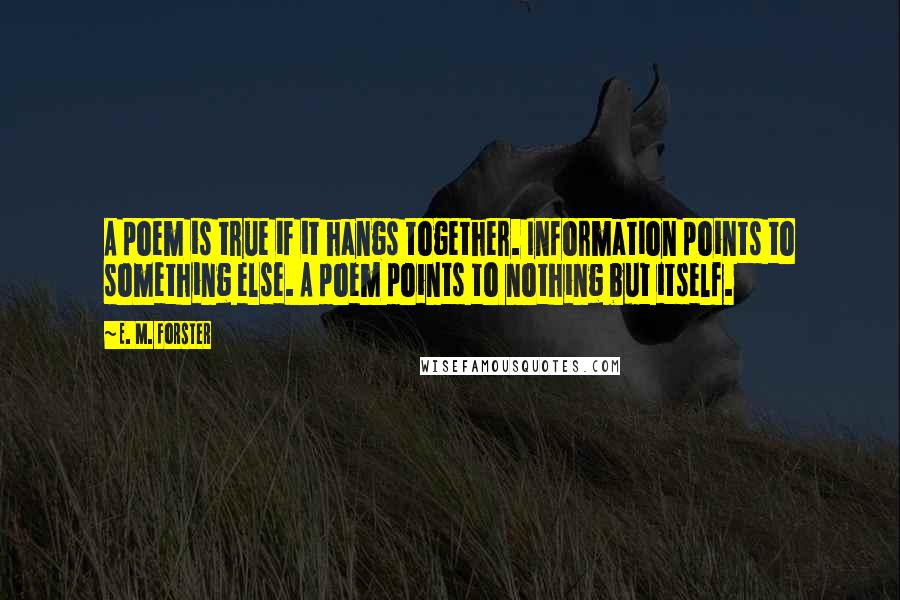 E. M. Forster Quotes: A poem is true if it hangs together. Information points to something else. A poem points to nothing but itself.