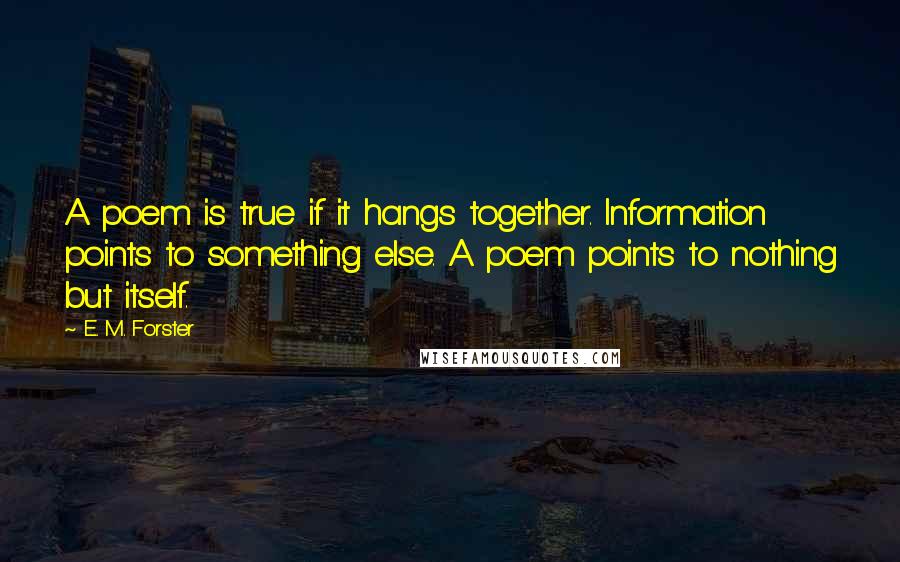 E. M. Forster Quotes: A poem is true if it hangs together. Information points to something else. A poem points to nothing but itself.