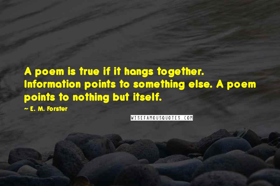 E. M. Forster Quotes: A poem is true if it hangs together. Information points to something else. A poem points to nothing but itself.