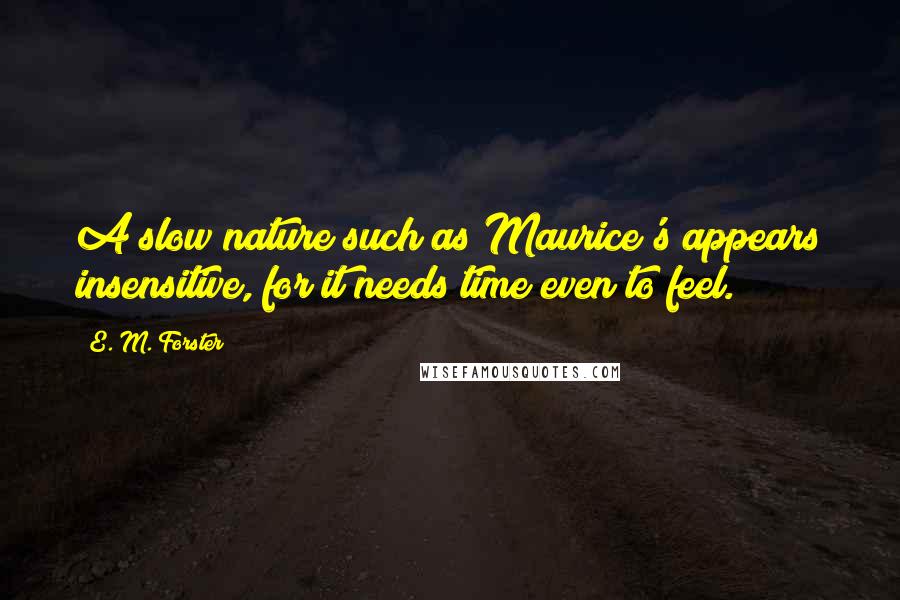 E. M. Forster Quotes: A slow nature such as Maurice's appears insensitive, for it needs time even to feel.