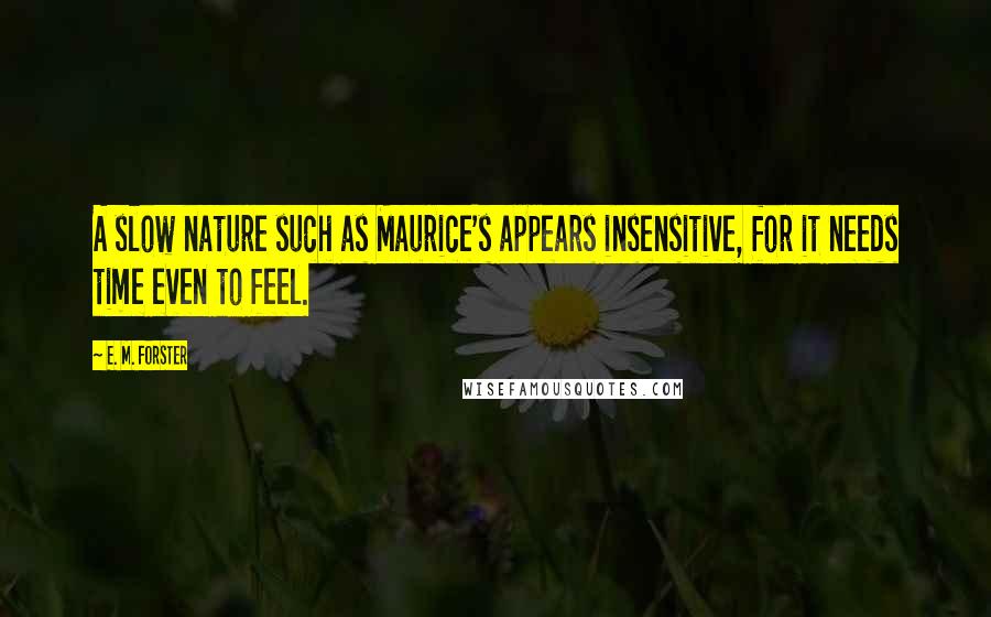 E. M. Forster Quotes: A slow nature such as Maurice's appears insensitive, for it needs time even to feel.