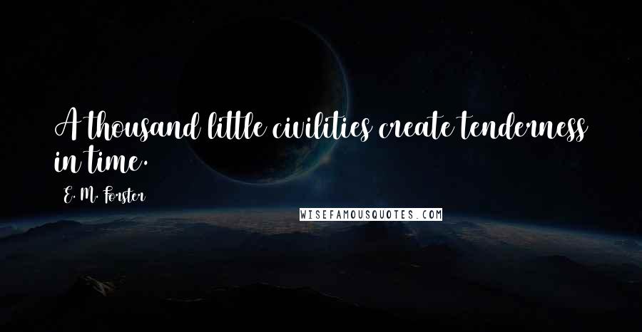 E. M. Forster Quotes: A thousand little civilities create tenderness in time.