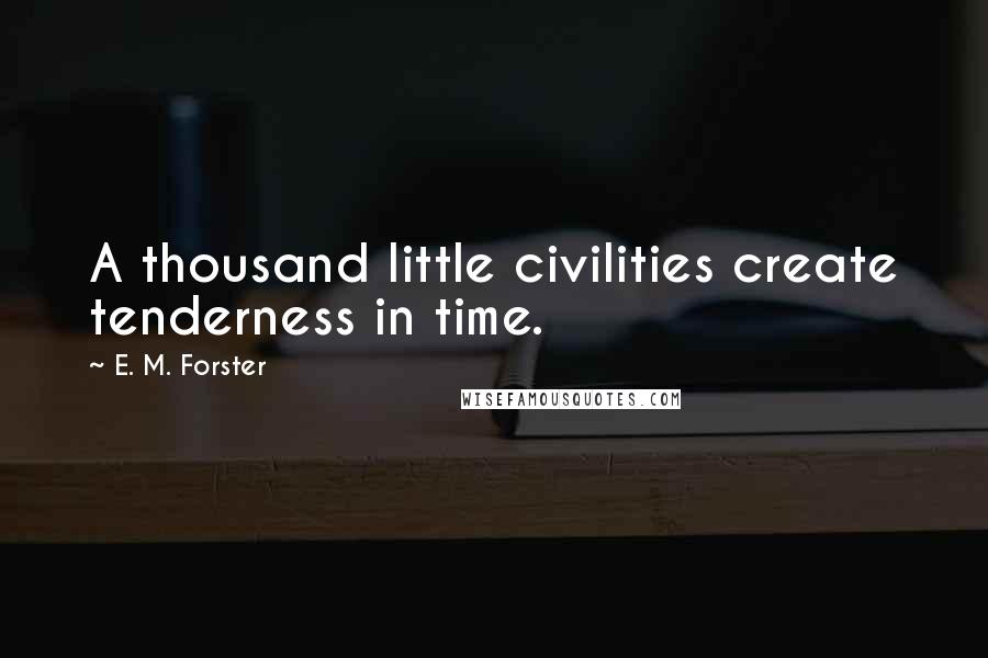 E. M. Forster Quotes: A thousand little civilities create tenderness in time.