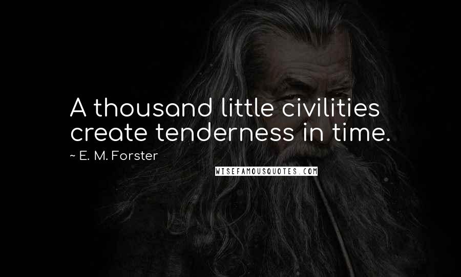 E. M. Forster Quotes: A thousand little civilities create tenderness in time.