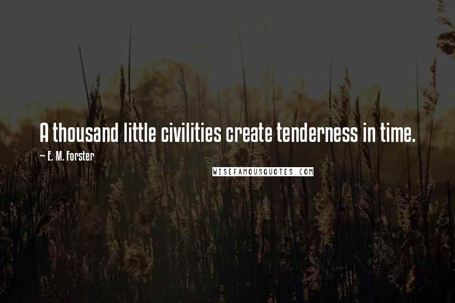 E. M. Forster Quotes: A thousand little civilities create tenderness in time.