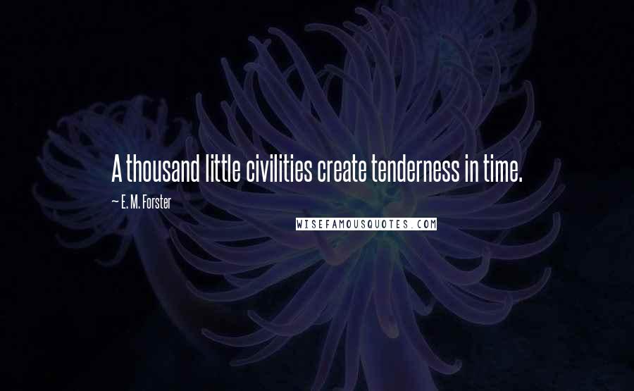 E. M. Forster Quotes: A thousand little civilities create tenderness in time.