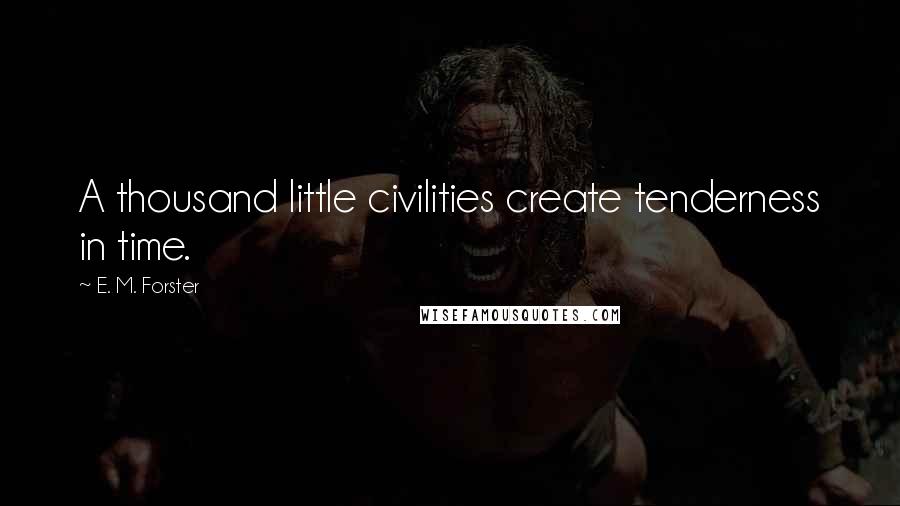 E. M. Forster Quotes: A thousand little civilities create tenderness in time.