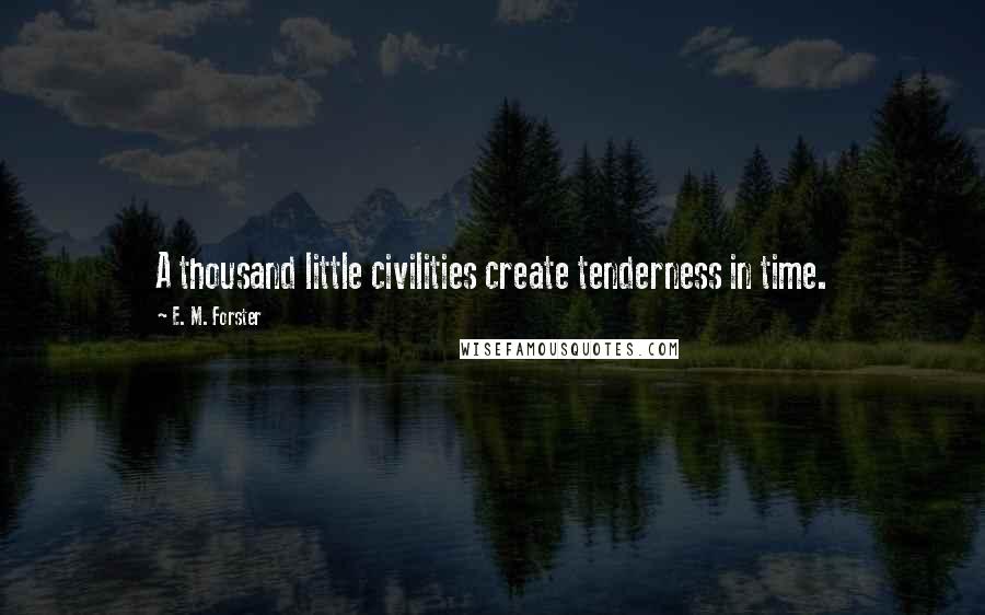 E. M. Forster Quotes: A thousand little civilities create tenderness in time.