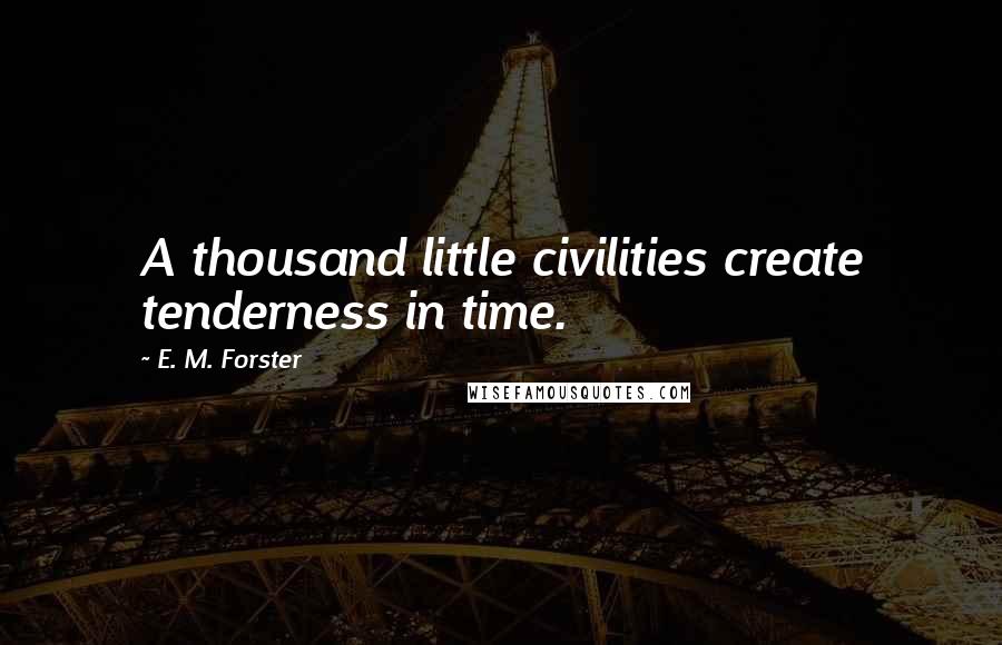 E. M. Forster Quotes: A thousand little civilities create tenderness in time.