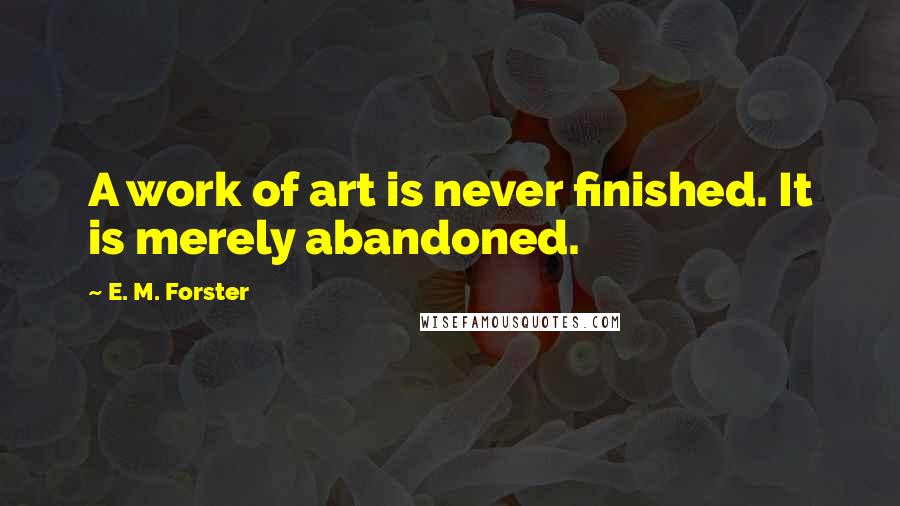 E. M. Forster Quotes: A work of art is never finished. It is merely abandoned.