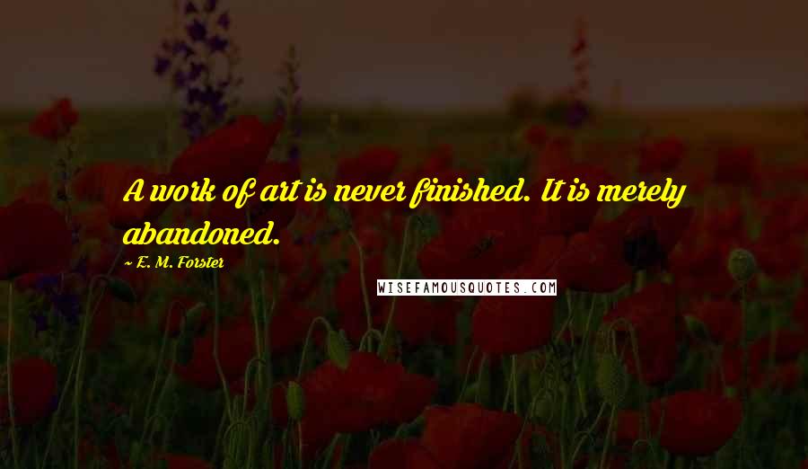 E. M. Forster Quotes: A work of art is never finished. It is merely abandoned.