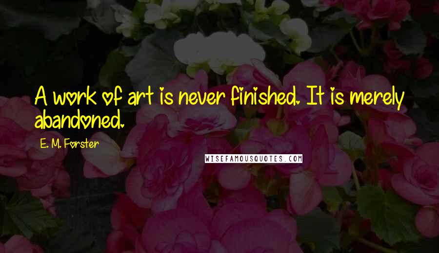 E. M. Forster Quotes: A work of art is never finished. It is merely abandoned.