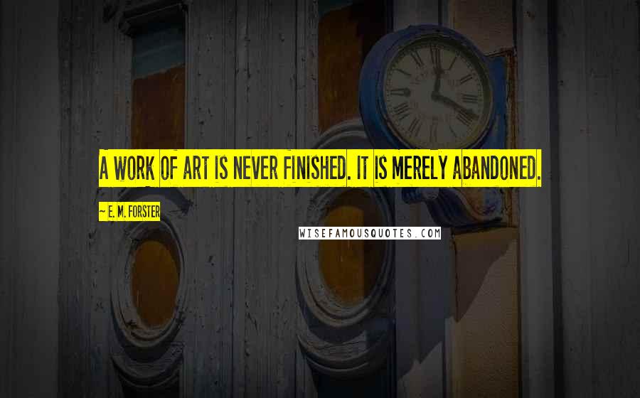 E. M. Forster Quotes: A work of art is never finished. It is merely abandoned.