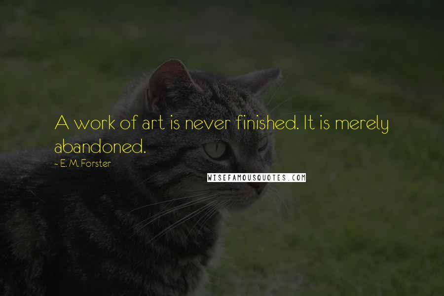 E. M. Forster Quotes: A work of art is never finished. It is merely abandoned.