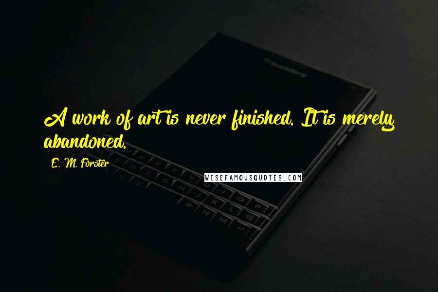 E. M. Forster Quotes: A work of art is never finished. It is merely abandoned.