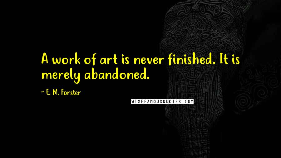 E. M. Forster Quotes: A work of art is never finished. It is merely abandoned.