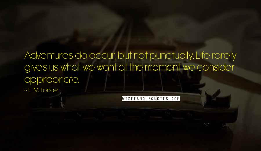 E. M. Forster Quotes: Adventures do occur, but not punctually. Life rarely gives us what we want at the moment we consider appropriate.