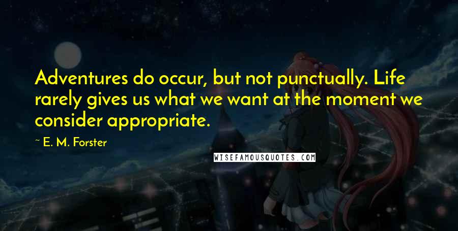 E. M. Forster Quotes: Adventures do occur, but not punctually. Life rarely gives us what we want at the moment we consider appropriate.