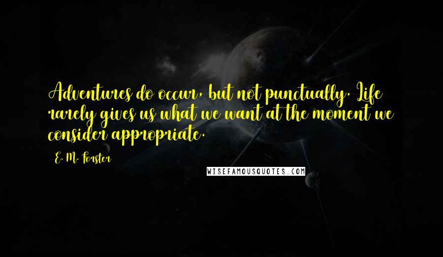 E. M. Forster Quotes: Adventures do occur, but not punctually. Life rarely gives us what we want at the moment we consider appropriate.