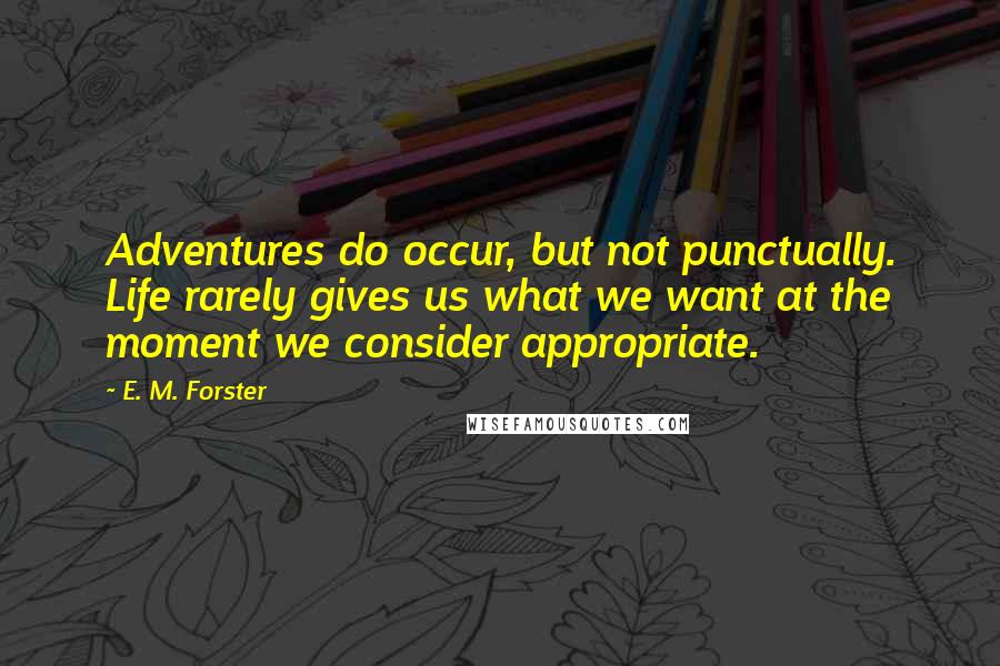 E. M. Forster Quotes: Adventures do occur, but not punctually. Life rarely gives us what we want at the moment we consider appropriate.