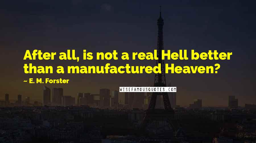 E. M. Forster Quotes: After all, is not a real Hell better than a manufactured Heaven?