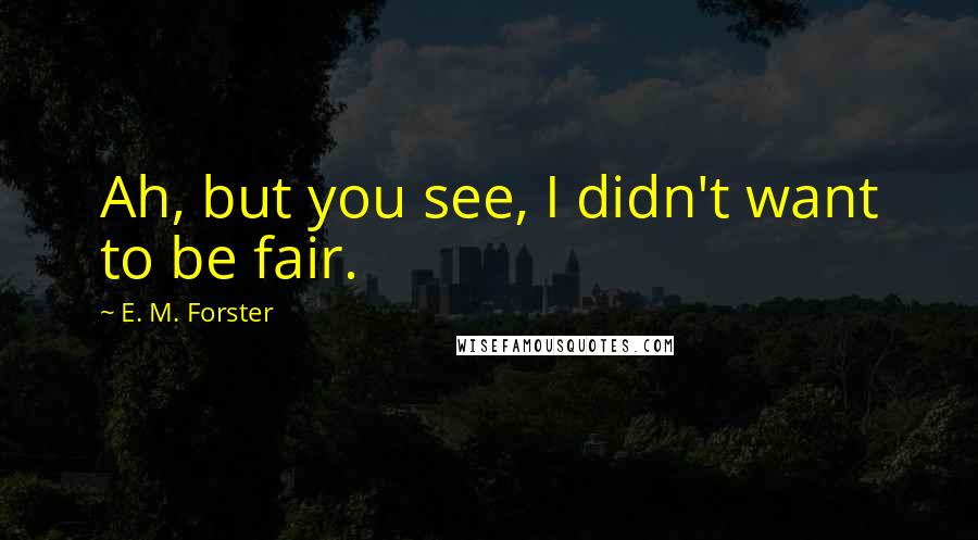 E. M. Forster Quotes: Ah, but you see, I didn't want to be fair.