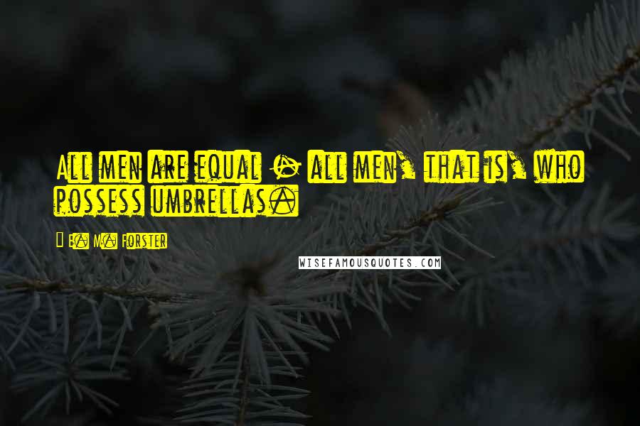E. M. Forster Quotes: All men are equal - all men, that is, who possess umbrellas.