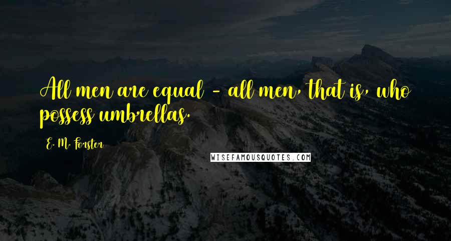 E. M. Forster Quotes: All men are equal - all men, that is, who possess umbrellas.