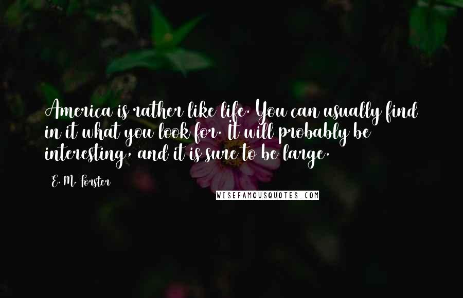E. M. Forster Quotes: America is rather like life. You can usually find in it what you look for. It will probably be interesting, and it is sure to be large.
