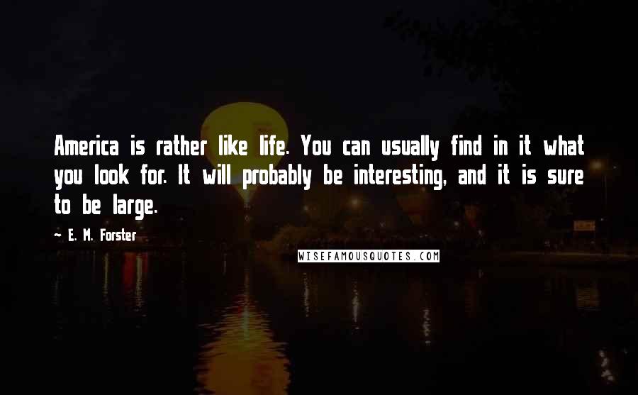 E. M. Forster Quotes: America is rather like life. You can usually find in it what you look for. It will probably be interesting, and it is sure to be large.