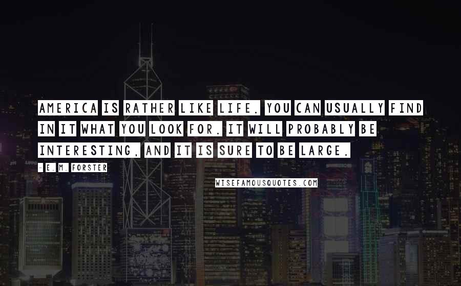 E. M. Forster Quotes: America is rather like life. You can usually find in it what you look for. It will probably be interesting, and it is sure to be large.