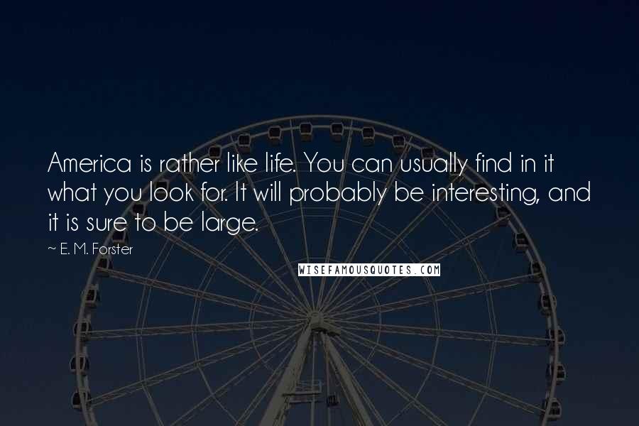 E. M. Forster Quotes: America is rather like life. You can usually find in it what you look for. It will probably be interesting, and it is sure to be large.