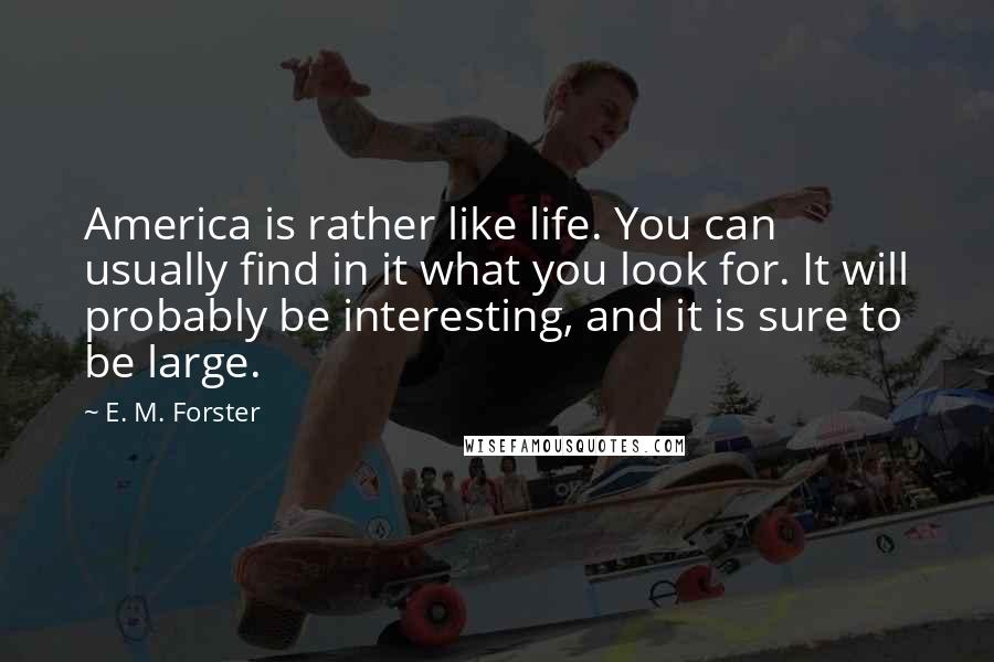 E. M. Forster Quotes: America is rather like life. You can usually find in it what you look for. It will probably be interesting, and it is sure to be large.