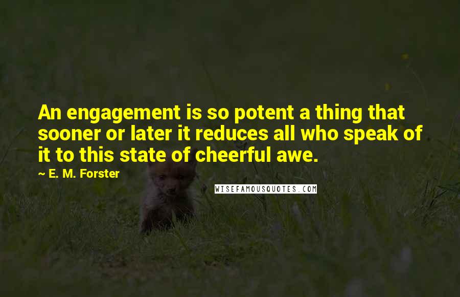 E. M. Forster Quotes: An engagement is so potent a thing that sooner or later it reduces all who speak of it to this state of cheerful awe.