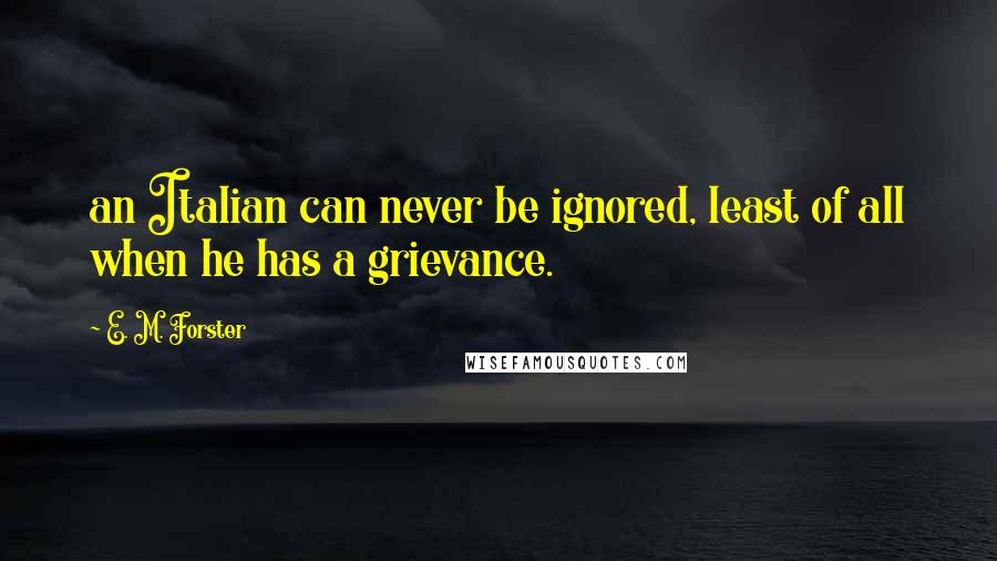 E. M. Forster Quotes: an Italian can never be ignored, least of all when he has a grievance.