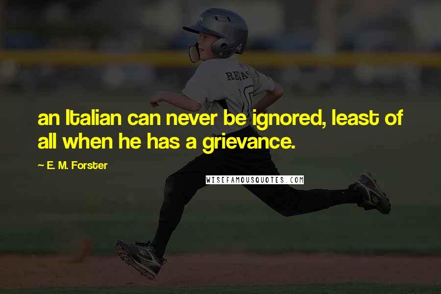 E. M. Forster Quotes: an Italian can never be ignored, least of all when he has a grievance.