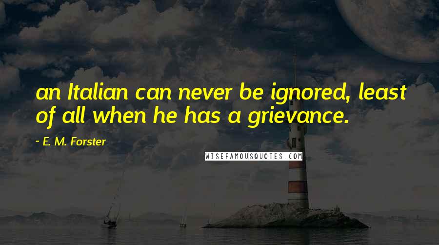 E. M. Forster Quotes: an Italian can never be ignored, least of all when he has a grievance.