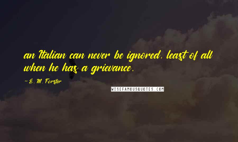 E. M. Forster Quotes: an Italian can never be ignored, least of all when he has a grievance.