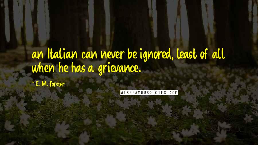 E. M. Forster Quotes: an Italian can never be ignored, least of all when he has a grievance.