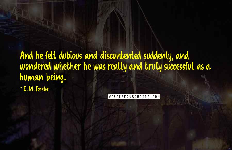 E. M. Forster Quotes: And he felt dubious and discontented suddenly, and wondered whether he was really and truly successful as a human being.